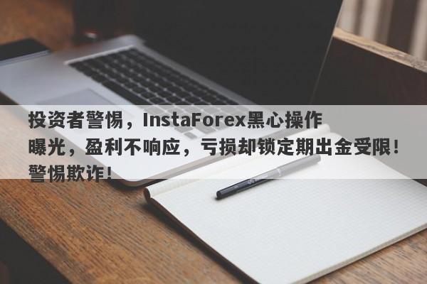 投资者警惕，InstaForex黑心操作曝光，盈利不响应，亏损却锁定期出金受限！警惕欺诈！-第1张图片-要懂汇圈网