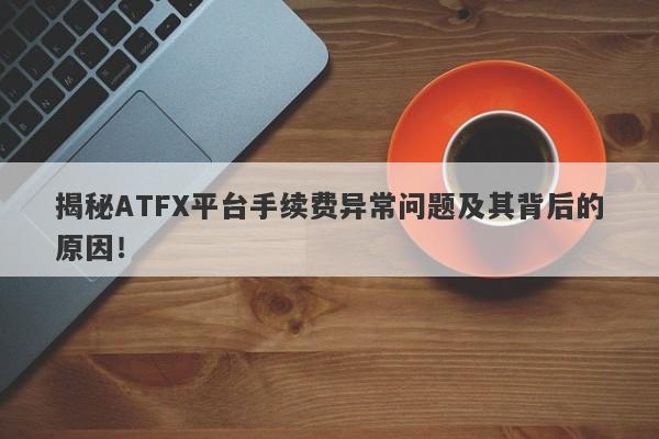 揭秘ATFX平台手续费异常问题及其背后的原因！-第1张图片-要懂汇圈网