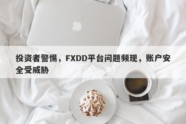 投资者警惕，FXDD平台问题频现，账户安全受威胁-第1张图片-要懂汇圈网