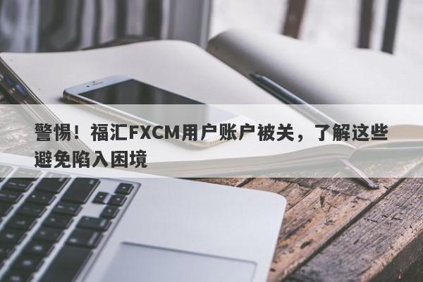 警惕！福汇FXCM用户账户被关，了解这些避免陷入困境-第1张图片-要懂汇圈网