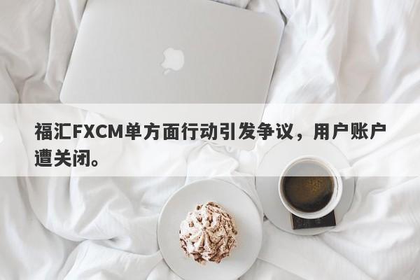 福汇FXCM单方面行动引发争议，用户账户遭关闭。-第1张图片-要懂汇圈网