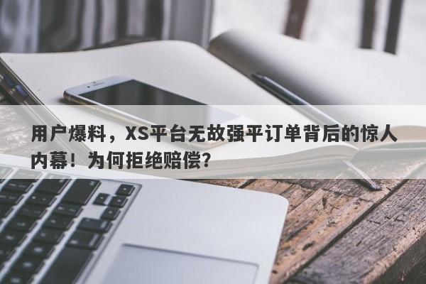 用户爆料，XS平台无故强平订单背后的惊人内幕！为何拒绝赔偿？-第1张图片-要懂汇圈网