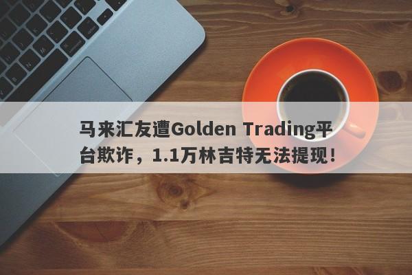 马来汇友遭Golden Trading平台欺诈，1.1万林吉特无法提现！-第1张图片-要懂汇圈网