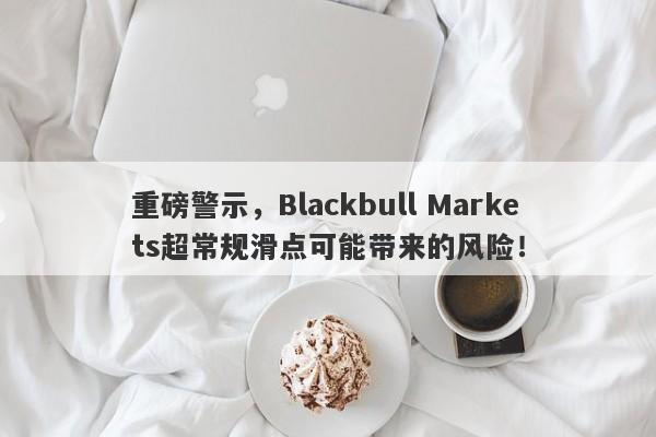 重磅警示，Blackbull Markets超常规滑点可能带来的风险！-第1张图片-要懂汇圈网