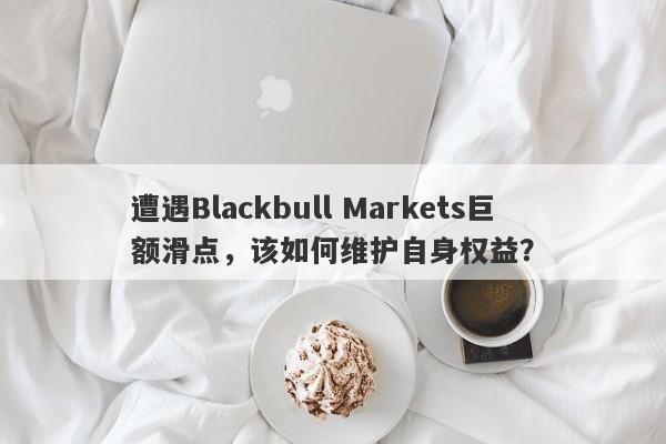 遭遇Blackbull Markets巨额滑点，该如何维护自身权益？-第1张图片-要懂汇圈网