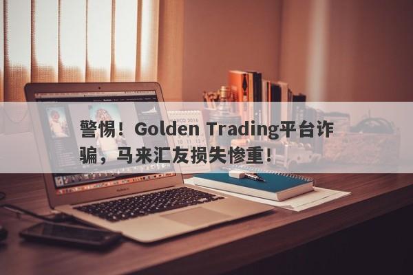 警惕！Golden Trading平台诈骗，马来汇友损失惨重！-第1张图片-要懂汇圈网