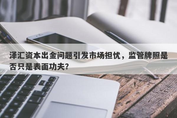 泽汇资本出金问题引发市场担忧，监管牌照是否只是表面功夫？-第1张图片-要懂汇圈网