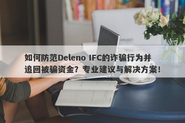 如何防范Deleno IFC的诈骗行为并追回被骗资金？专业建议与解决方案！-第1张图片-要懂汇圈网