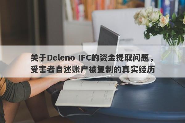 关于Deleno IFC的资金提取问题，受害者自述账户被复制的真实经历-第1张图片-要懂汇圈网