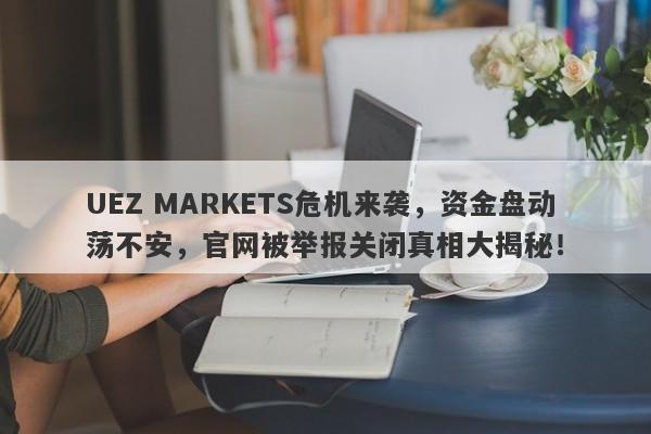 UEZ MARKETS危机来袭，资金盘动荡不安，官网被举报关闭真相大揭秘！-第1张图片-要懂汇圈网