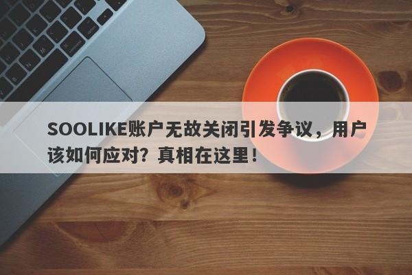 SOOLIKE账户无故关闭引发争议，用户该如何应对？真相在这里！-第1张图片-要懂汇圈网