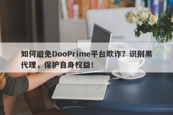 如何避免DooPrime平台欺诈？识别黑代理，保护自身权益！-第1张图片-要懂汇圈网