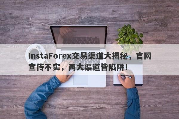 InstaForex交易渠道大揭秘，官网宣传不实，两大渠道皆陷阱！-第1张图片-要懂汇圈网