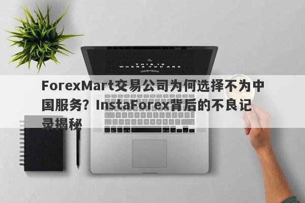 ForexMart交易公司为何选择不为中国服务？InstaForex背后的不良记录揭秘-第1张图片-要懂汇圈网