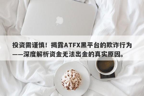 投资需谨慎！揭露ATFX黑平台的欺诈行为——深度解析资金无法出金的真实原因。-第1张图片-要懂汇圈网