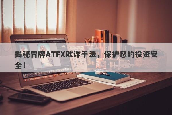 揭秘冒牌ATFX欺诈手法，保护您的投资安全！-第1张图片-要懂汇圈网