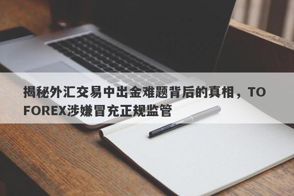 揭秘外汇交易中出金难题背后的真相，TO FOREX涉嫌冒充正规监管-第1张图片-要懂汇圈网