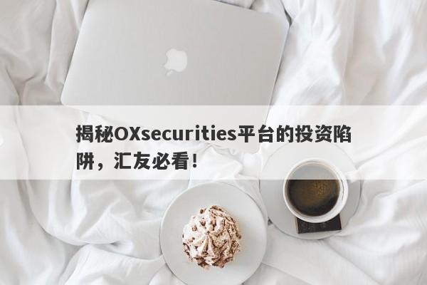 揭秘OXsecurities平台的投资陷阱，汇友必看！-第1张图片-要懂汇圈网