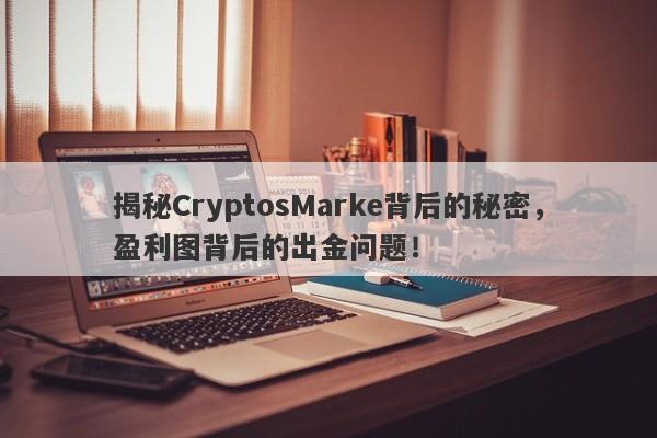 揭秘CryptosMarke背后的秘密，盈利图背后的出金问题！-第1张图片-要懂汇圈网