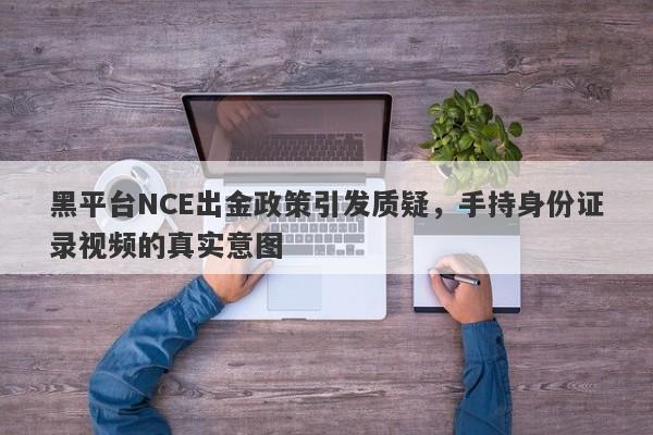 黑平台NCE出金政策引发质疑，手持身份证录视频的真实意图-第1张图片-要懂汇圈网