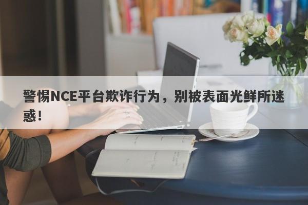 警惕NCE平台欺诈行为，别被表面光鲜所迷惑！-第1张图片-要懂汇圈网