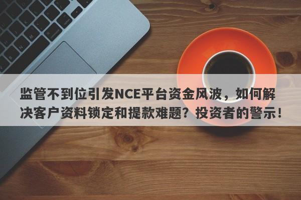 监管不到位引发NCE平台资金风波，如何解决客户资料锁定和提款难题？投资者的警示！-第1张图片-要懂汇圈网