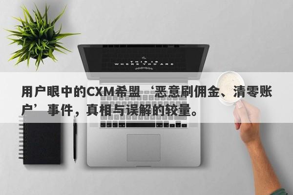 用户眼中的CXM希盟‘恶意刷佣金、清零账户’事件，真相与误解的较量。-第1张图片-要懂汇圈网