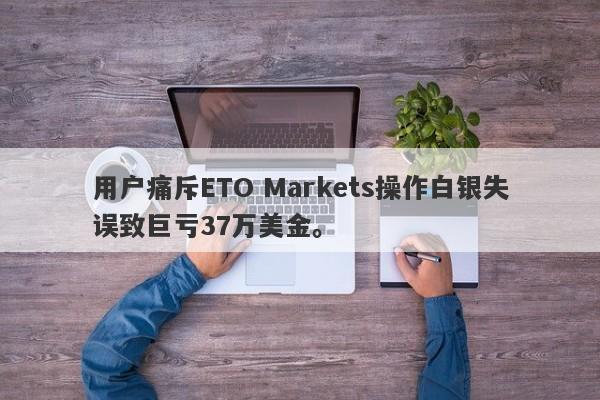 用户痛斥ETO Markets操作白银失误致巨亏37万美金。-第1张图片-要懂汇圈网