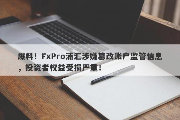 爆料！FxPro浦汇涉嫌篡改账户监管信息，投资者权益受损严重！-第1张图片-要懂汇圈网