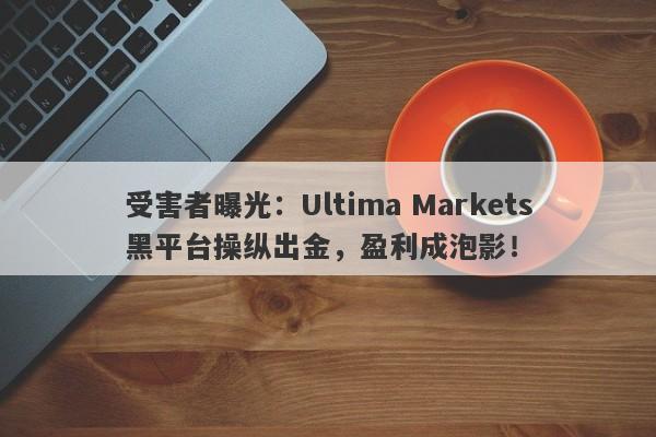 受害者曝光：Ultima Markets黑平台操纵出金，盈利成泡影！-第1张图片-要懂汇圈网