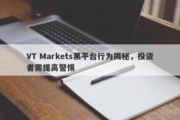 VT Markets黑平台行为揭秘，投资者需提高警惕-第1张图片-要懂汇圈网