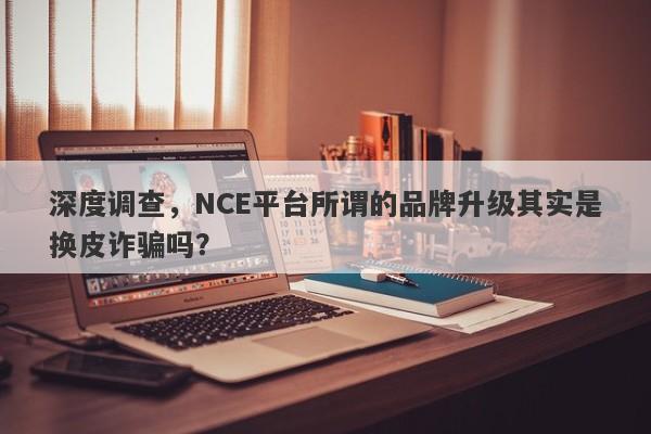 深度调查，NCE平台所谓的品牌升级其实是换皮诈骗吗？-第1张图片-要懂汇圈网