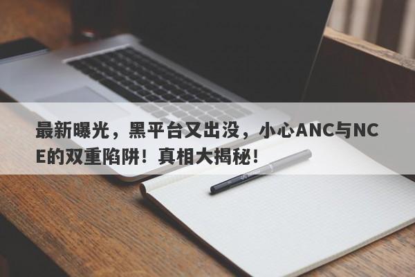 最新曝光，黑平台又出没，小心ANC与NCE的双重陷阱！真相大揭秘！-第1张图片-要懂汇圈网