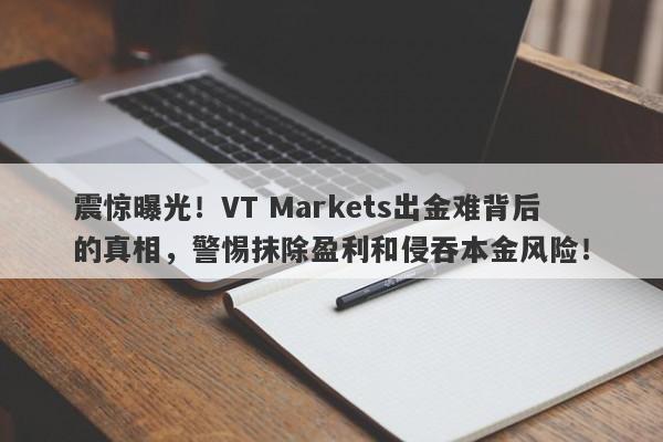 震惊曝光！VT Markets出金难背后的真相，警惕抹除盈利和侵吞本金风险！-第1张图片-要懂汇圈网