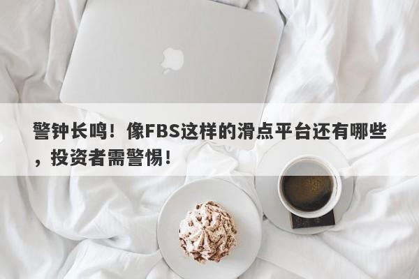 警钟长鸣！像FBS这样的滑点平台还有哪些，投资者需警惕！-第1张图片-要懂汇圈网