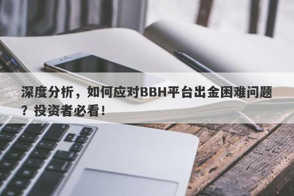 深度分析，如何应对BBH平台出金困难问题？投资者必看！-第1张图片-要懂汇圈网