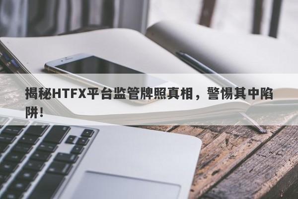 揭秘HTFX平台监管牌照真相，警惕其中陷阱！-第1张图片-要懂汇圈网