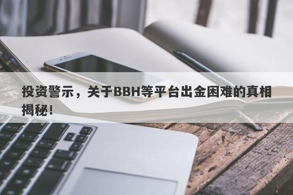 投资警示，关于BBH等平台出金困难的真相揭秘！-第1张图片-要懂汇圈网