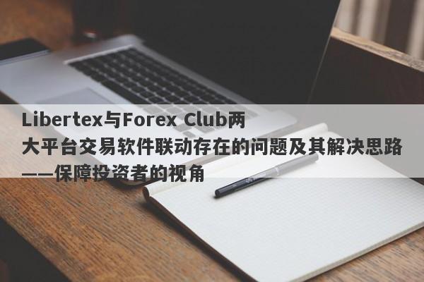 Libertex与Forex Club两大平台交易软件联动存在的问题及其解决思路——保障投资者的视角-第1张图片-要懂汇圈网