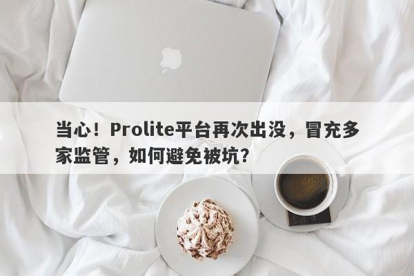 当心！Prolite平台再次出没，冒充多家监管，如何避免被坑？-第1张图片-要懂汇圈网