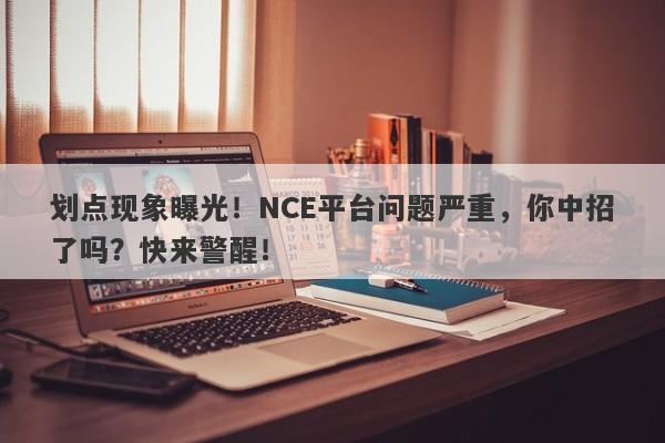 划点现象曝光！NCE平台问题严重，你中招了吗？快来警醒！-第1张图片-要懂汇圈网