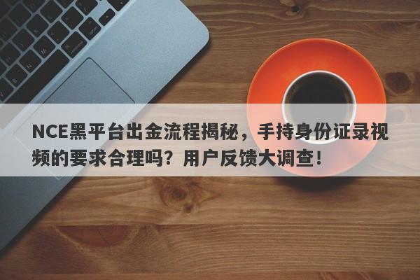 NCE黑平台出金流程揭秘，手持身份证录视频的要求合理吗？用户反馈大调查！-第1张图片-要懂汇圈网