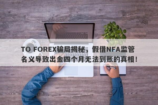 TO FOREX骗局揭秘，假借NFA监管名义导致出金四个月无法到账的真相！-第1张图片-要懂汇圈网