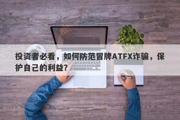 投资者必看，如何防范冒牌ATFX诈骗，保护自己的利益？-第1张图片-要懂汇圈网