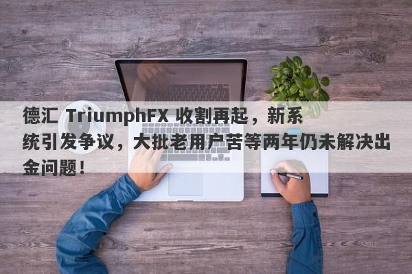 德汇 TriumphFX 收割再起，新系统引发争议，大批老用户苦等两年仍未解决出金问题！-第1张图片-要懂汇圈网