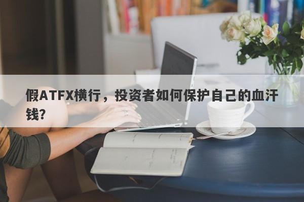 假ATFX横行，投资者如何保护自己的血汗钱？-第1张图片-要懂汇圈网