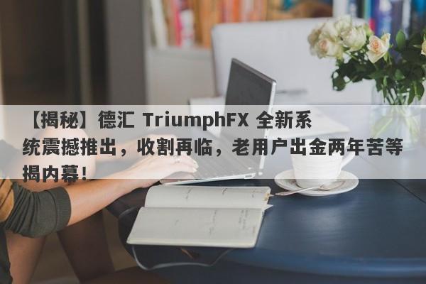 【揭秘】德汇 TriumphFX 全新系统震撼推出，收割再临，老用户出金两年苦等揭内幕！-第1张图片-要懂汇圈网