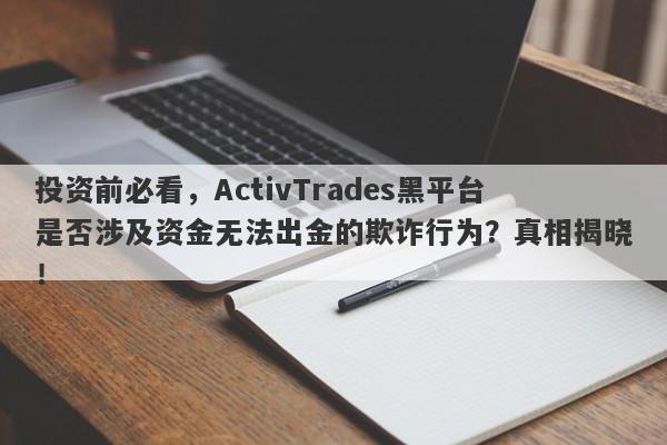 投资前必看，ActivTrades黑平台是否涉及资金无法出金的欺诈行为？真相揭晓！-第1张图片-要懂汇圈网