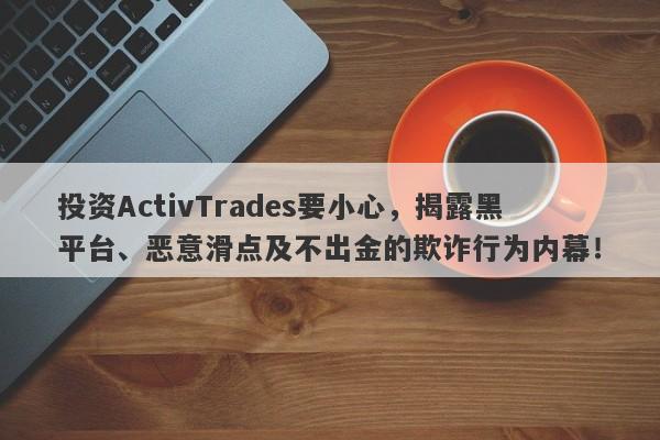 投资ActivTrades要小心，揭露黑平台、恶意滑点及不出金的欺诈行为内幕！-第1张图片-要懂汇圈网