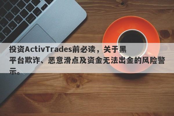 投资ActivTrades前必读，关于黑平台欺诈、恶意滑点及资金无法出金的风险警示。-第1张图片-要懂汇圈网